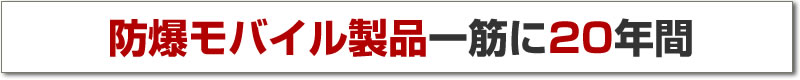 防爆モバイル製品一筋に20年間