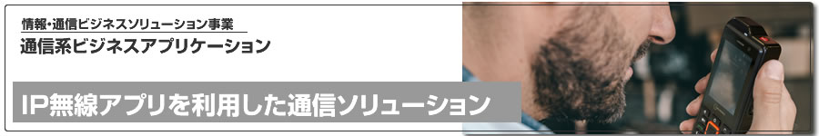 通信系ビジネスアプリケーション、IP無線アプリを利用した通信ソリューションのご紹介