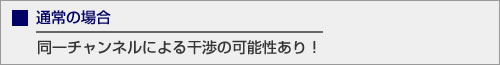 通常の場合、同一チャンネルによる干渉の可能性あり！