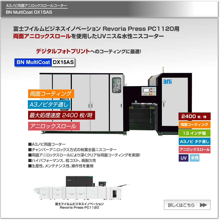 BN MultiCoat DX15ASは、富士フイルムビジネスイノベーション Revoria Press PC1120用のUV/水性ニスコーター、両面アニロックスロールを使用しUVニスや水性ニスを深くクリアに両面コーティングします、最大処理速度 2,400枚／時、最大用紙サイズ A3ノビタテ通しに対応。