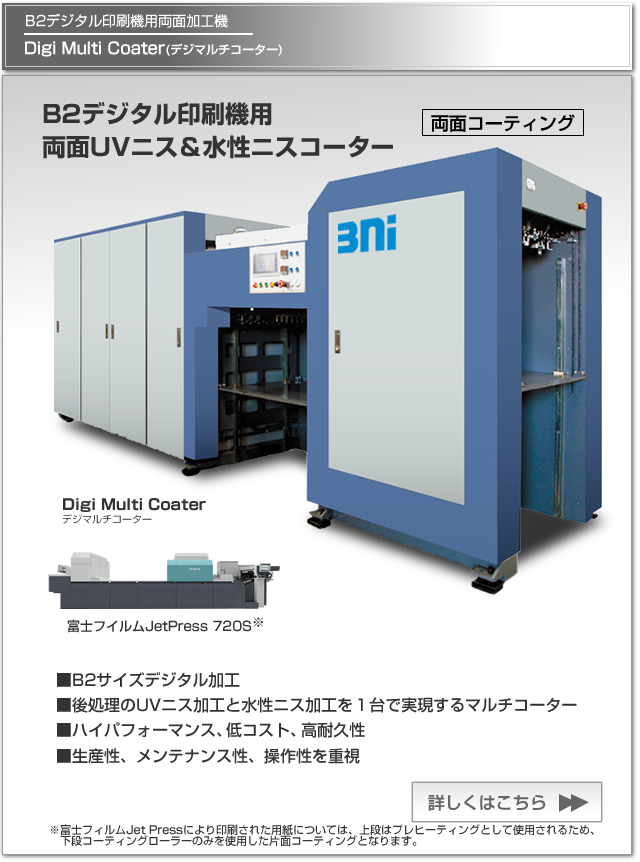 Digi Multi Coater(デジマルチコーター)は、B2デジタル印刷機用のUVニス＆水性ニスコーター。B2サイズデジタル加工を実現し、生産性、メンテナンス性、操作性を重視し、ハイパフォーマンス、低コスト、高耐久性を有した製品です。