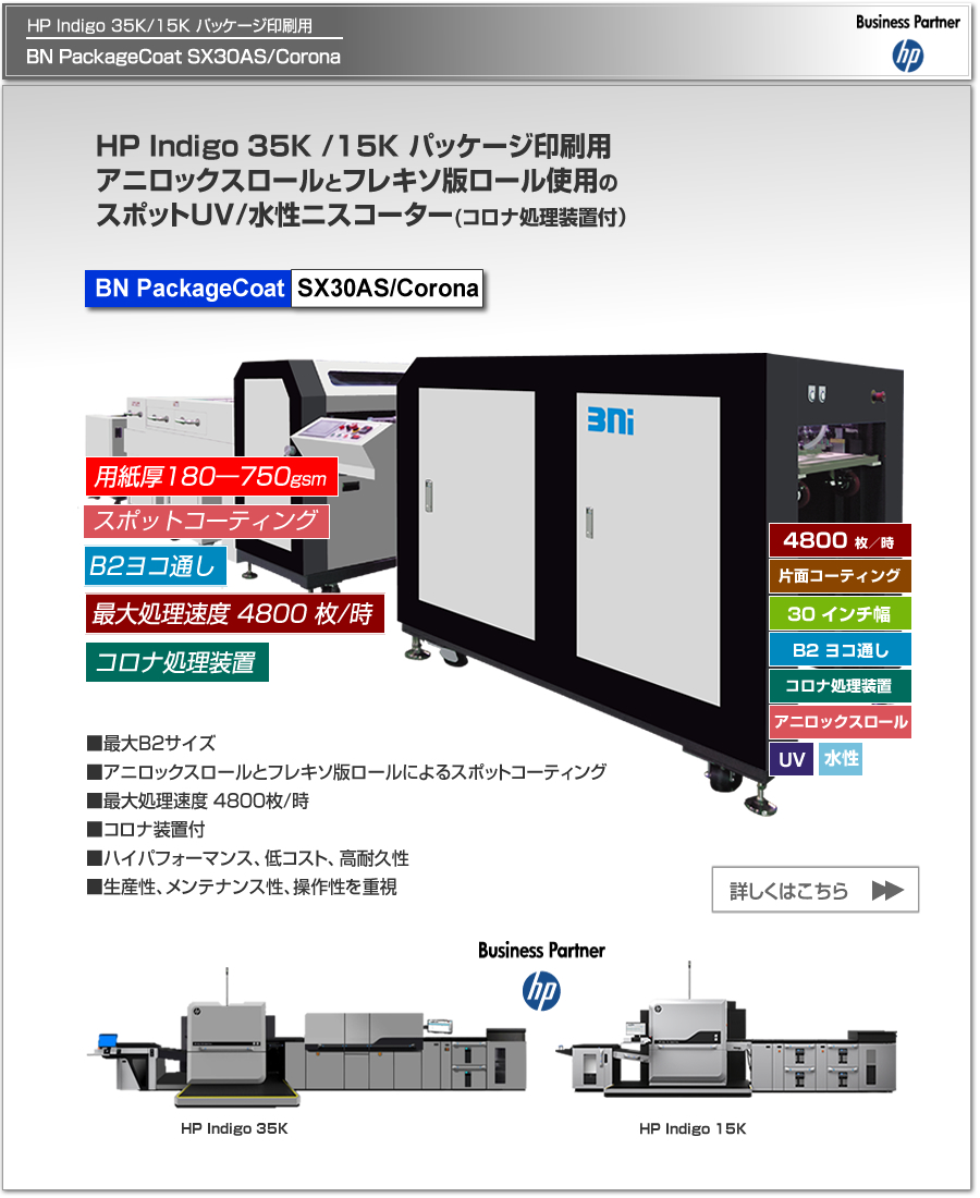 BN PackageCoat SX30AS/Coronaは、HP Indigo 35K/15K デジタル印刷機のパッケージ印刷に特化したUV/水性ニスコーター、アニロックスロールとフレキソ版ロールの使用により高品質なスポットコーティングを実現、片面コロナ処理可能、最大処理速度 4,800枚／時、最大用紙サイズ B2 ヨコ通しに対応。